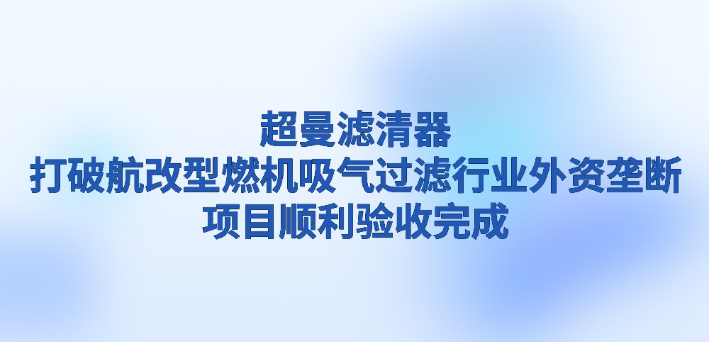 超曼滤清器，打破航改型燃机吸气过滤行业外资垄断，项目顺利验收完成